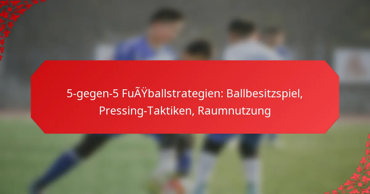 5-gegen-5 Fußballstrategien: Ballbesitzspiel, Pressing-Taktiken, Raumnutzung