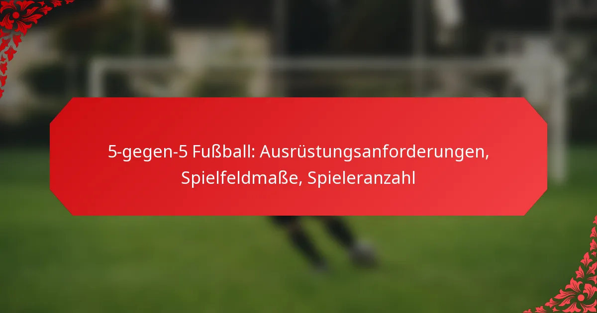 5-gegen-5 Fußball: Ausrüstungsanforderungen, Spielfeldmaße, Spieleranzahl