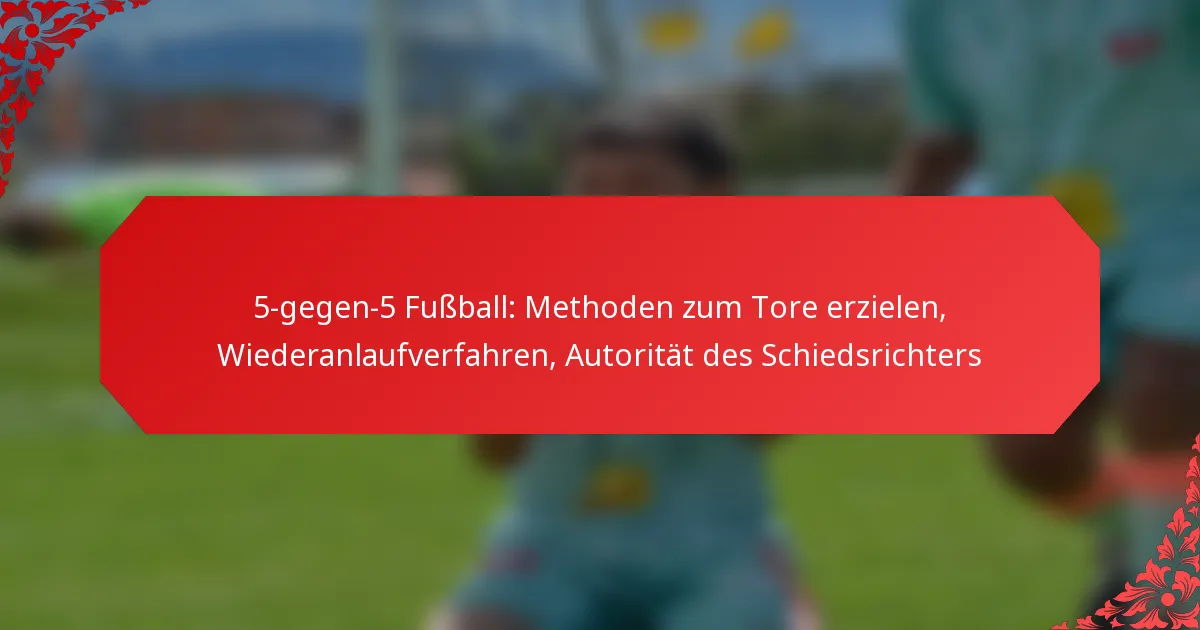 5-gegen-5 Fußball: Methoden zum Tore erzielen, Wiederanlaufverfahren, Autorität des Schiedsrichters