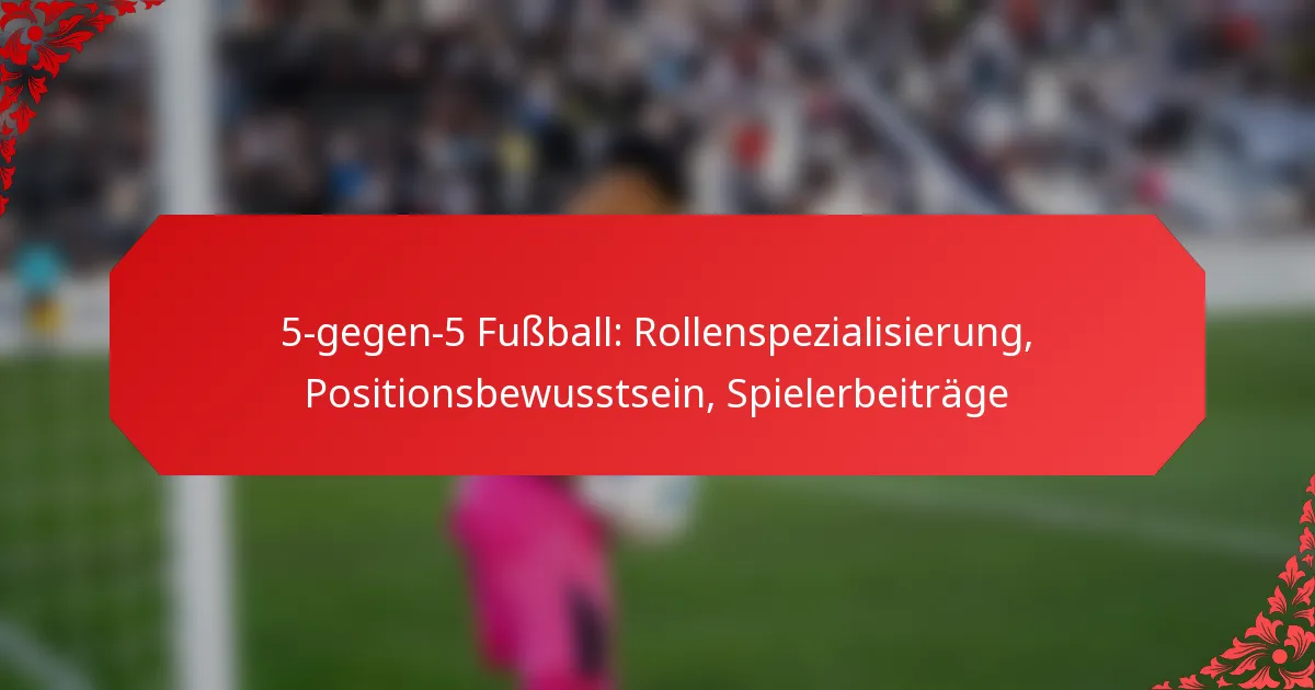 5-gegen-5 Fußball: Rollenspezialisierung, Positionsbewusstsein, Spielerbeiträge