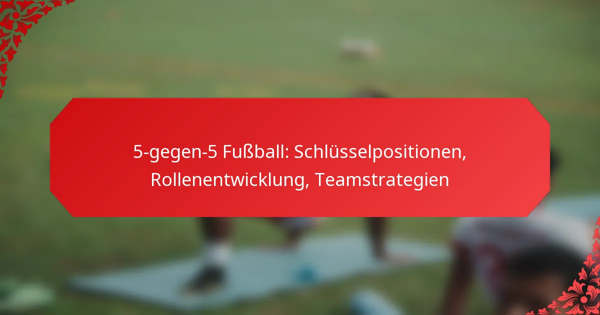 5-gegen-5 Fußball: Schlüsselpositionen, Rollenentwicklung, Teamstrategien