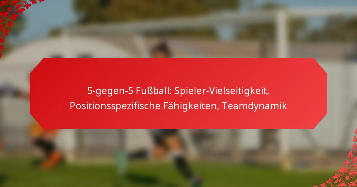 5-gegen-5 Fußball: Spieler-Vielseitigkeit, Positionsspezifische Fähigkeiten, Teamdynamik
