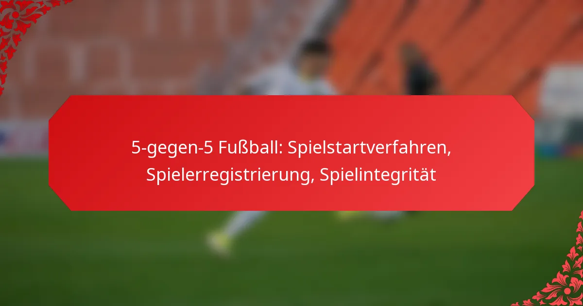 5-gegen-5 Fußball: Spielstartverfahren, Spielerregistrierung, Spielintegrität