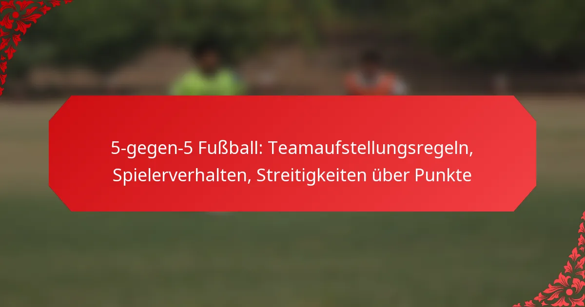 5-gegen-5 Fußball: Teamaufstellungsregeln, Spielerverhalten, Streitigkeiten über Punkte