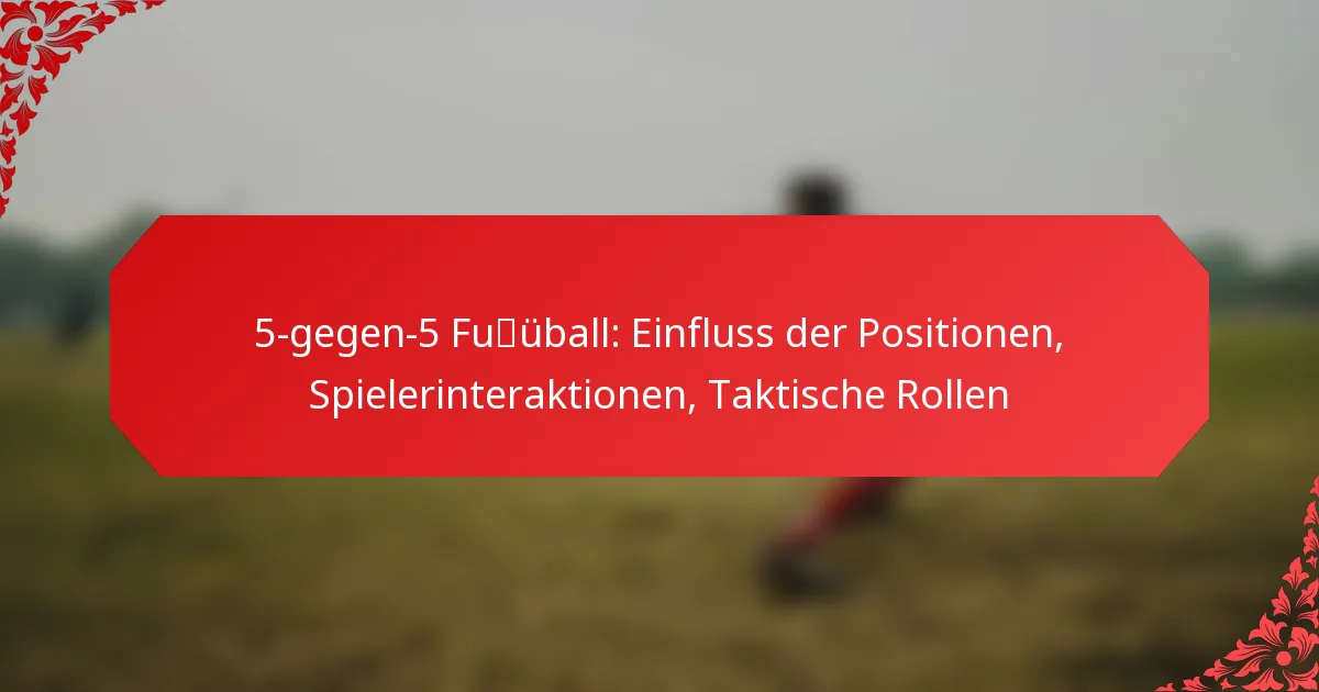 5-gegen-5 Fußball: Einfluss der Positionen, Spielerinteraktionen, Taktische Rollen