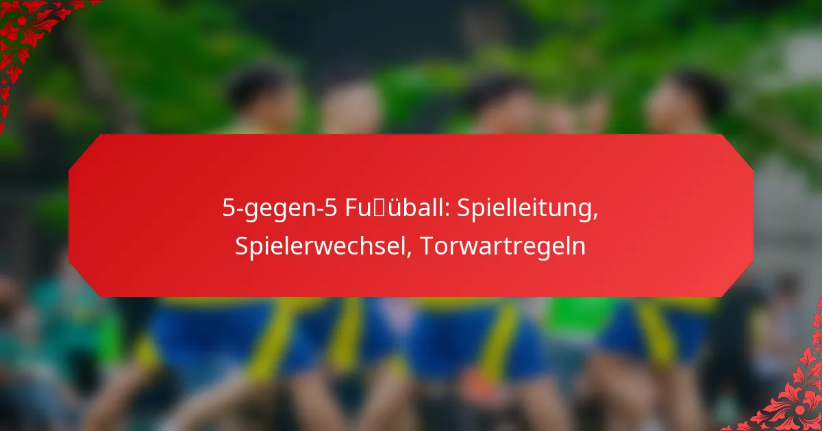 5-gegen-5 Fußball: Spielleitung, Spielerwechsel, Torwartregeln