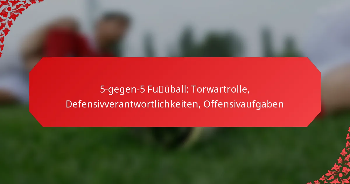 5-gegen-5 Fußball: Torwartrolle, Defensivverantwortlichkeiten, Offensivaufgaben