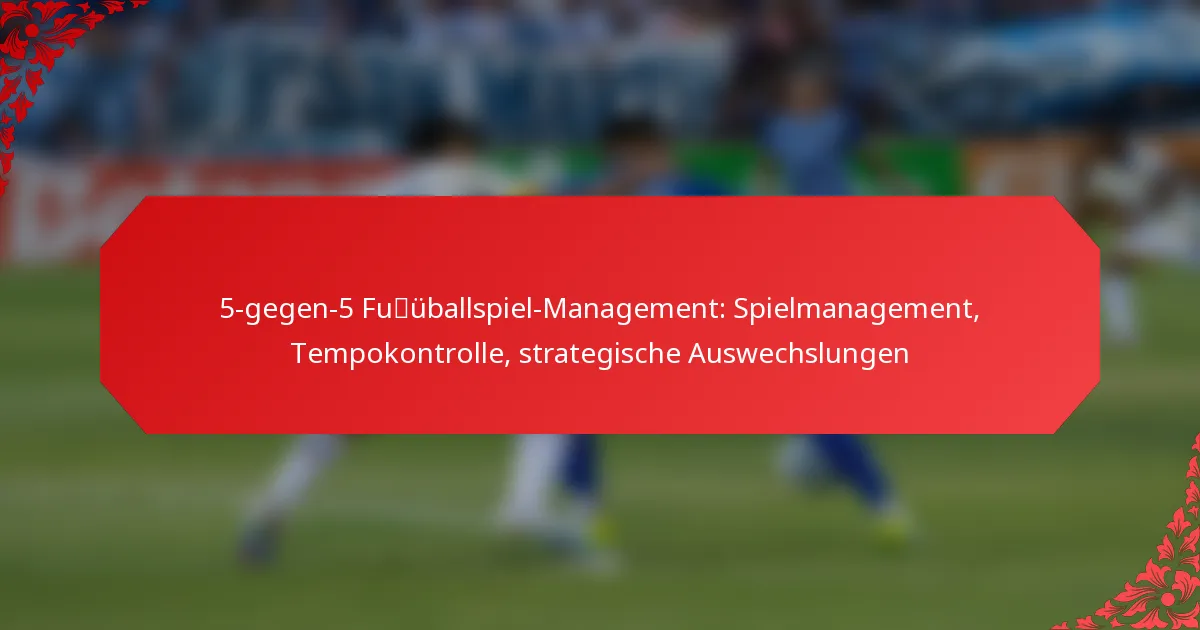 5-gegen-5 Fußballspiel-Management: Spielmanagement, Tempokontrolle, strategische Auswechslungen