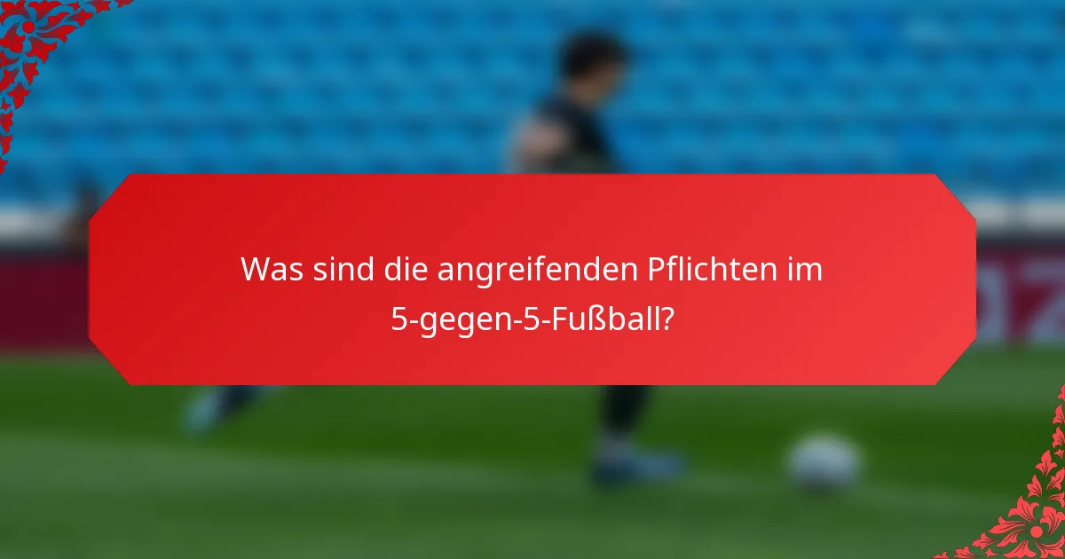 Was sind die angreifenden Pflichten im 5-gegen-5-Fußball?