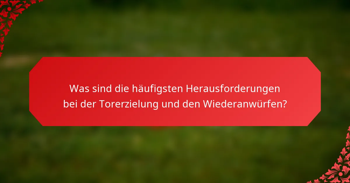 Was sind die häufigsten Herausforderungen bei der Torerzielung und den Wiederanwürfen?