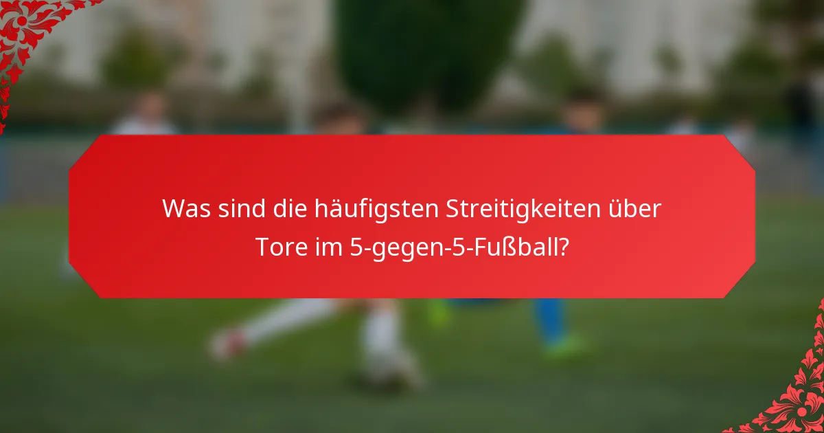 Was sind die häufigsten Streitigkeiten über Tore im 5-gegen-5-Fußball?