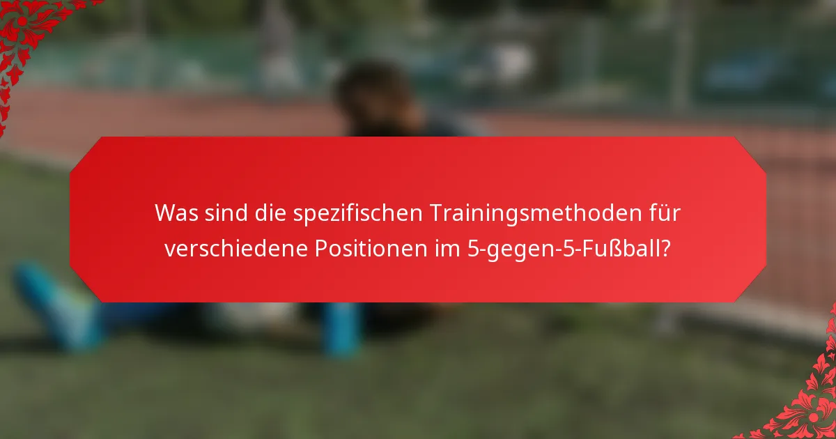 Was sind die spezifischen Trainingsmethoden für verschiedene Positionen im 5-gegen-5-Fußball?