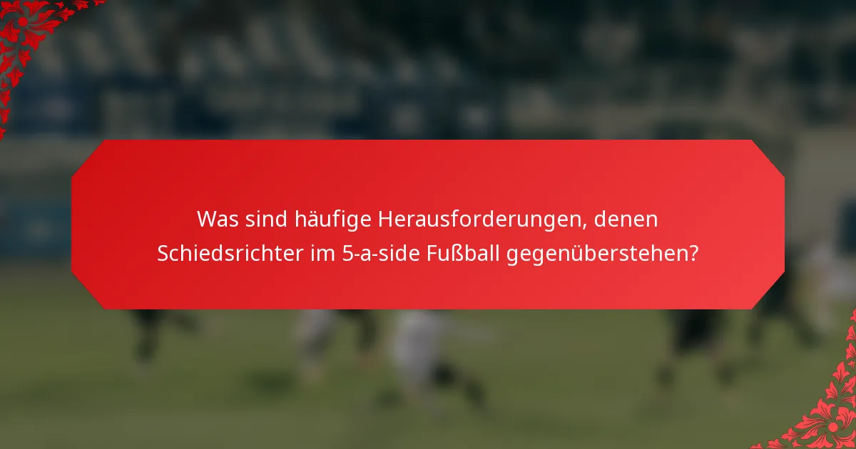 Was sind häufige Herausforderungen, denen Schiedsrichter im 5-a-side Fußball gegenüberstehen?