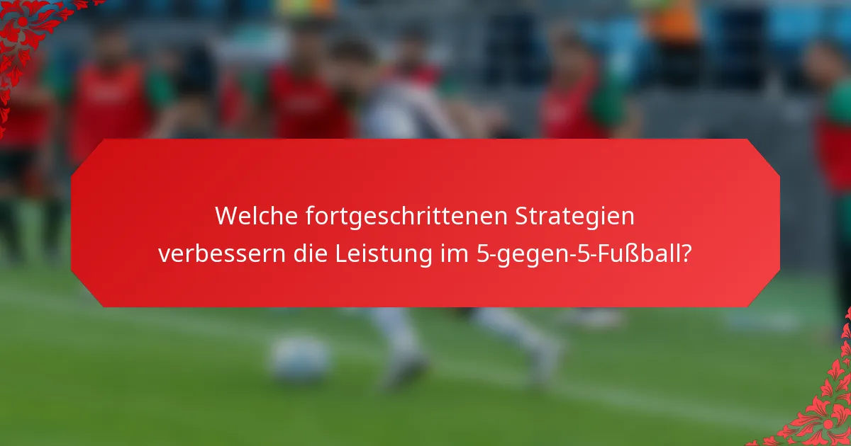 Welche fortgeschrittenen Strategien verbessern die Leistung im 5-gegen-5-Fußball?