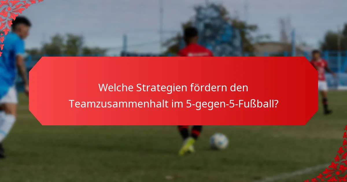 Welche Strategien fördern den Teamzusammenhalt im 5-gegen-5-Fußball?