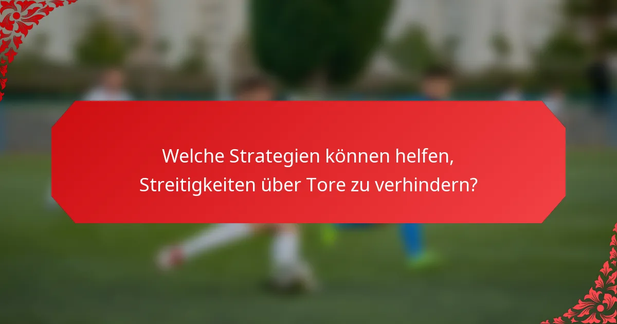 Welche Strategien können helfen, Streitigkeiten über Tore zu verhindern?
