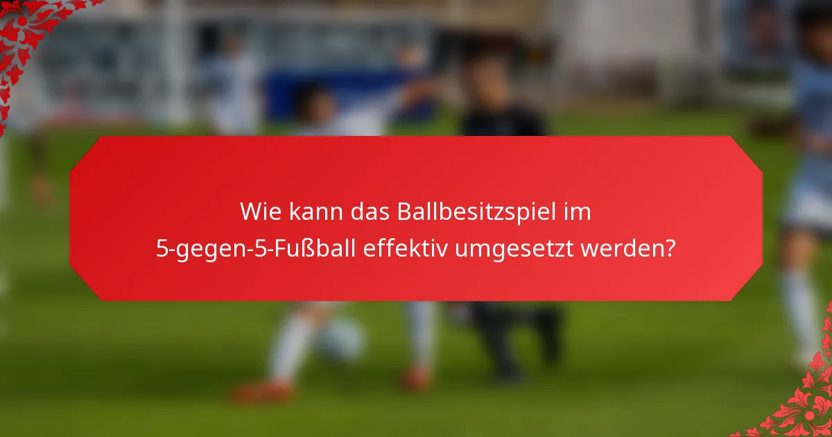 Wie kann das Ballbesitzspiel im 5-gegen-5-Fußball effektiv umgesetzt werden?
