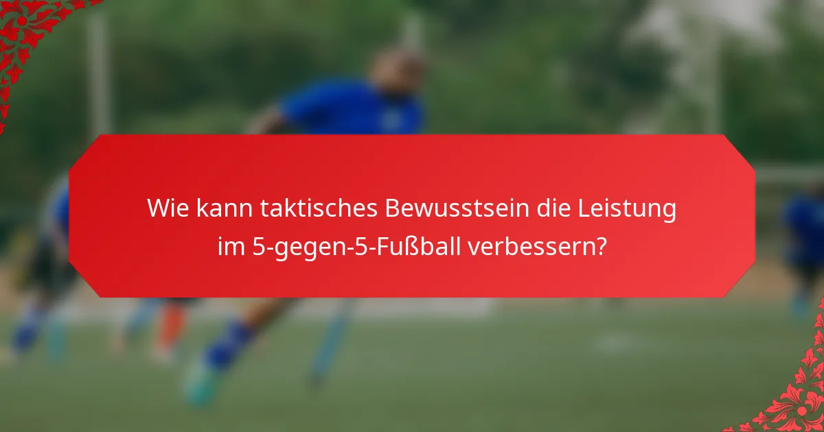 Wie kann taktisches Bewusstsein die Leistung im 5-gegen-5-Fußball verbessern?