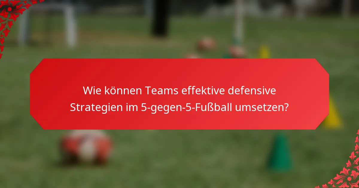 Wie können Teams effektive defensive Strategien im 5-gegen-5-Fußball umsetzen?