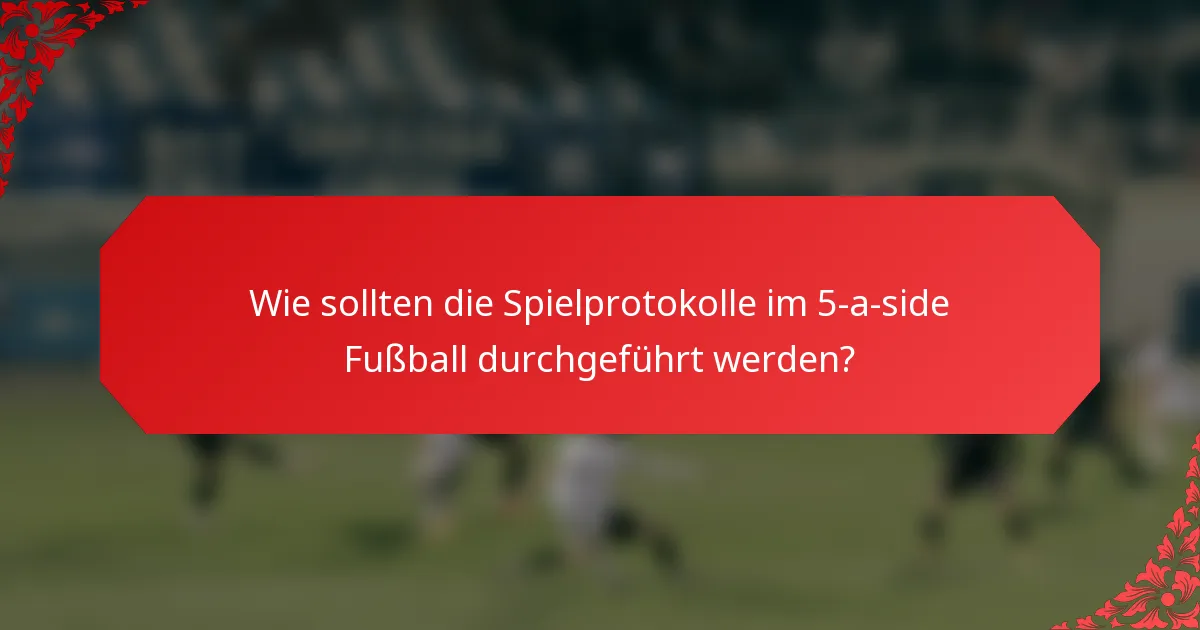 Wie sollten die Spielprotokolle im 5-a-side Fußball durchgeführt werden?
