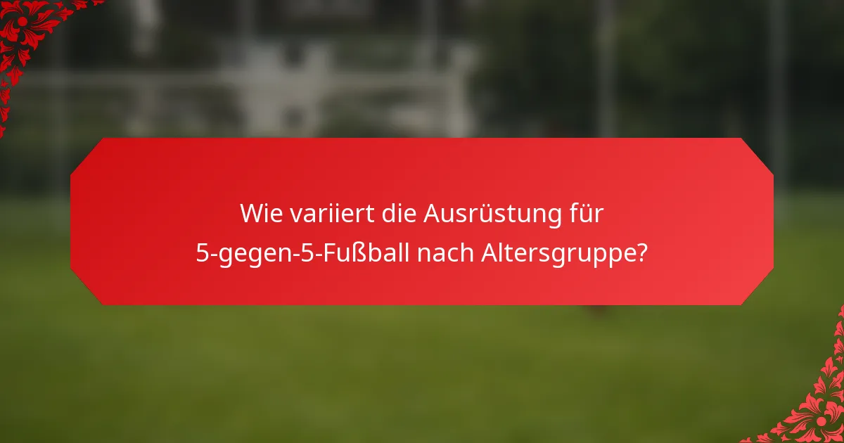 Wie variiert die Ausrüstung für 5-gegen-5-Fußball nach Altersgruppe?