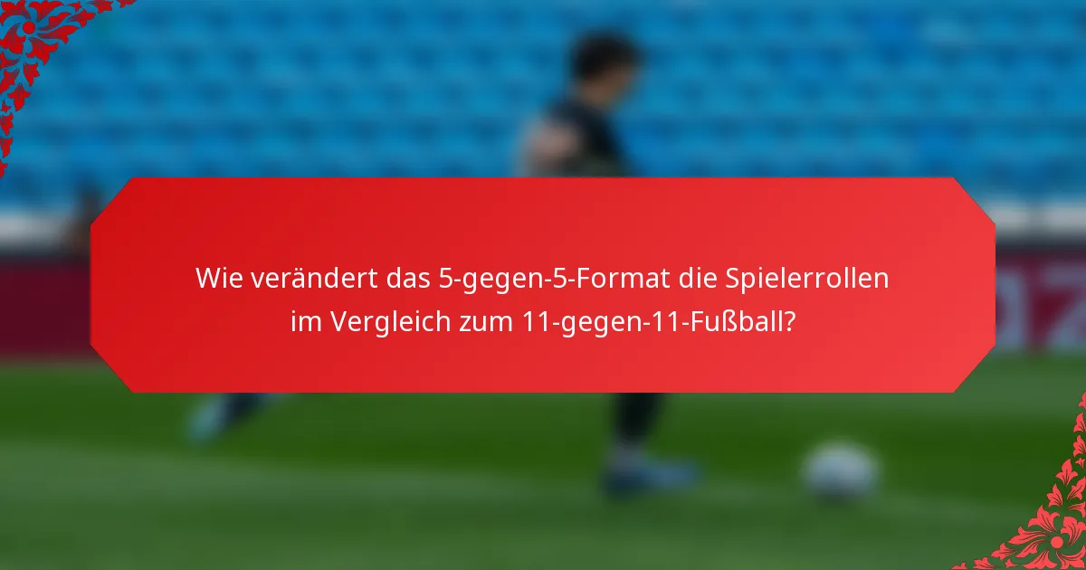 Wie verändert das 5-gegen-5-Format die Spielerrollen im Vergleich zum 11-gegen-11-Fußball?