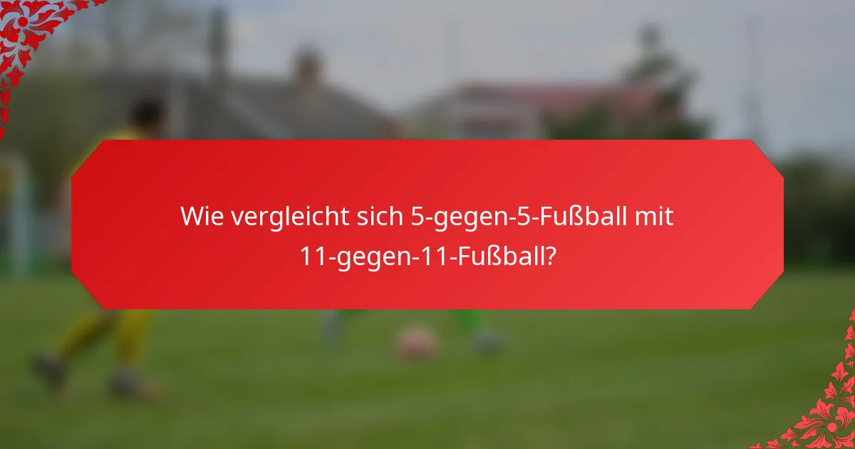 Wie vergleicht sich 5-gegen-5-Fußball mit 11-gegen-11-Fußball?