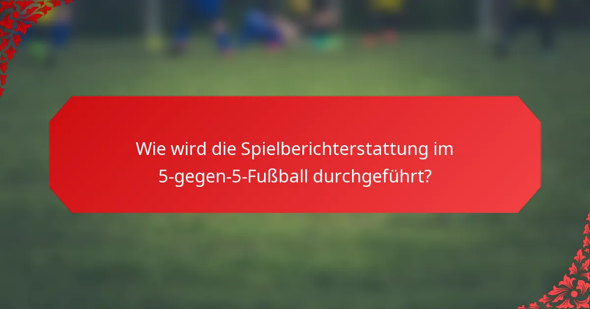 Wie wird die Spielberichterstattung im 5-gegen-5-Fußball durchgeführt?